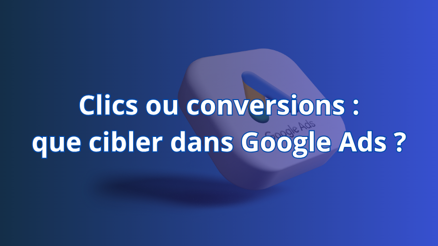 Clics ou conversions : que cibler dans Google Ads ?